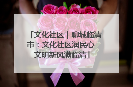 文化社区｜聊城临清市：文化社区润民心 文明新风满临清