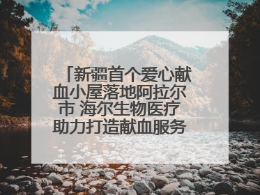 新疆首个爱心献血小屋落地阿拉尔市 海尔生物医疗助力打造献血服务新模式