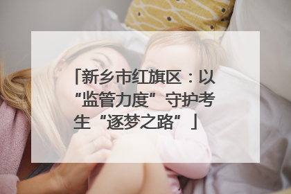 新乡市红旗区：以“监管力度”守护考生“逐梦之路”