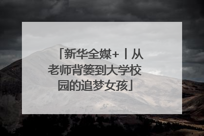 新华全媒+丨从老师背篓到大学校园的追梦女孩