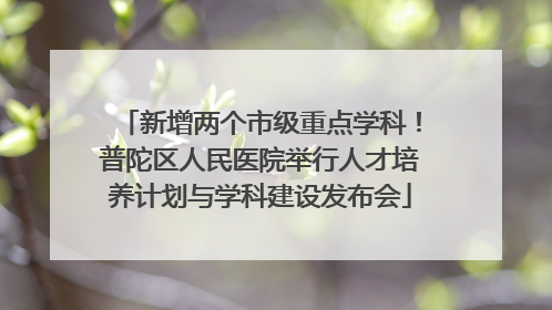 新增两个市级重点学科！普陀区人民医院举行人才培养计划与学科建设发布会