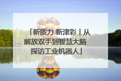 新质力 新津彩丨从解放双手到智慧大脑 探访工业机器人