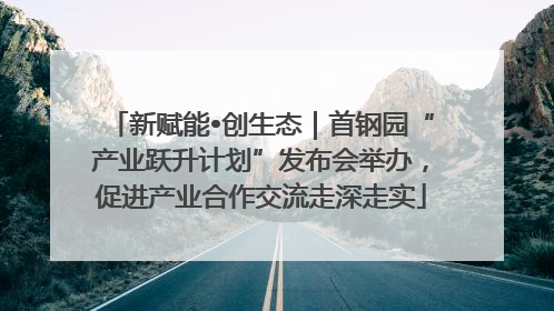 新赋能•创生态｜首钢园“产业跃升计划”发布会举办，促进产业合作交流走深走实