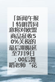新闻午报丨特朗普同意将对欧盟商品征收50%关税的最后期限延至7月9日；00后舞蹈老师“花式”推介家乡岳阳>>