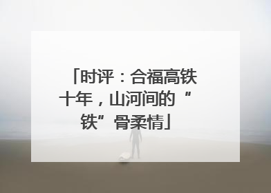 时评：合福高铁十年，山河间的“铁”骨柔情