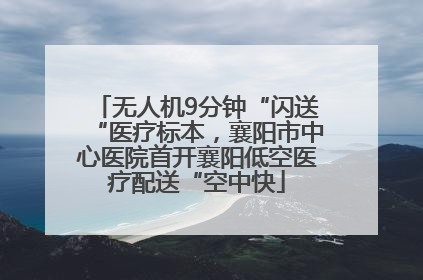无人机9分钟“闪送“医疗标本，襄阳市中心医院首开襄阳低空医疗配送“空中快