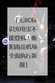 无3C标识充电宝不能登机！衡阳南岳机场全面执行新规
