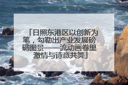 日照东港区以创新为笔，勾勒出产业发展磅礴图景——流动画卷里 激情与诗意共舞