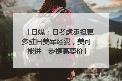 日媒：日考虑承担更多驻日美军经费，美可能进一步提高要价