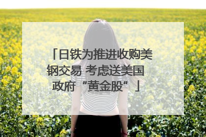 日铁为推进收购美钢交易 考虑送美国政府“黄金股”