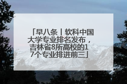 早八条丨软科中国大学专业排名发布，吉林省8所高校的17个专业排进前三