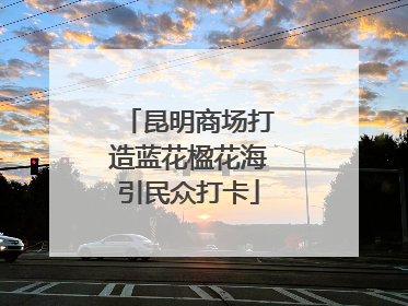 昆明商场打造蓝花楹花海引民众打卡
