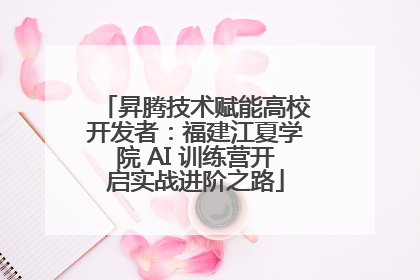 昇腾技术赋能高校开发者：福建江夏学院 AI 训练营开启实战进阶之路