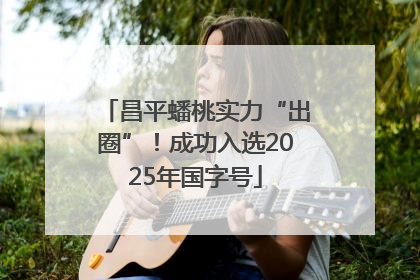昌平蟠桃实力“出圈”！成功入选2025年国字号