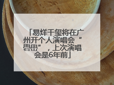 易烊千玺将在广州开个人演唱会“礐嶨”，上次演唱会是6年前