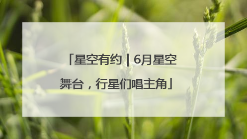 星空有约｜6月星空舞台，行星们唱主角