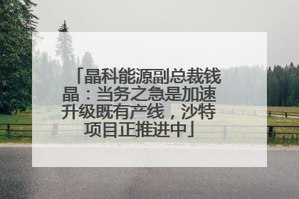 晶科能源副总裁钱晶：当务之急是加速升级既有产线，沙特项目正推进中