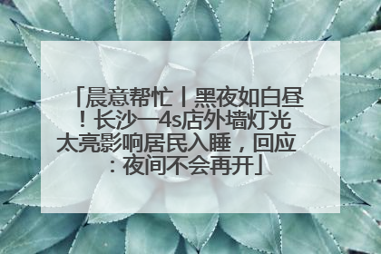 晨意帮忙丨黑夜如白昼！长沙一4s店外墙灯光太亮影响居民入睡，回应：夜间不会再开
