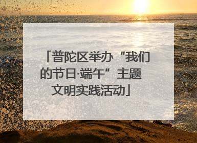 普陀区举办“我们的节日·端午”主题文明实践活动