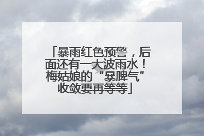 暴雨红色预警，后面还有一大波雨水！梅姑娘的“暴脾气”收敛要再等等
