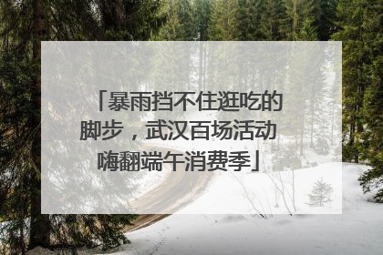 暴雨挡不住逛吃的脚步，武汉百场活动嗨翻端午消费季
