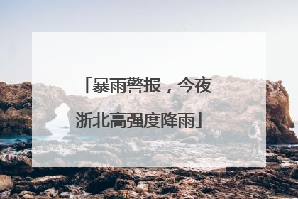 暴雨警报，今夜浙北高强度降雨