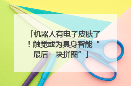 机器人有电子皮肤了！触觉或为具身智能“最后一块拼图”