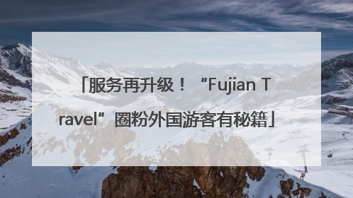 服务再升级！“Fujian Travel”圈粉外国游客有秘籍