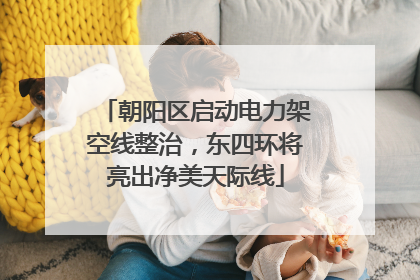 朝阳区启动电力架空线整治，东四环将亮出净美天际线