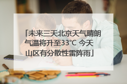 未来三天北京天气晴朗气温将升至33℃ 今天山区有分散性雷阵雨
