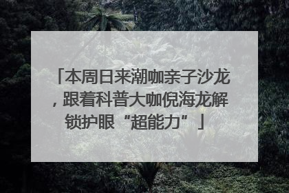 本周日来潮咖亲子沙龙，跟着科普大咖倪海龙解锁护眼“超能力”