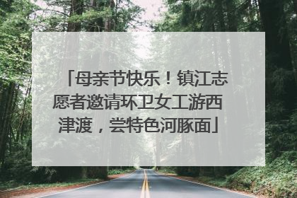 母亲节快乐！镇江志愿者邀请环卫女工游西津渡，尝特色河豚面