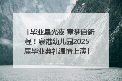 毕业星光夜 童梦启新程！泉港幼儿园2025届毕业典礼温情上演