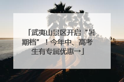 武夷山景区开启“暑期档”！今年中、高考生有专属优惠→