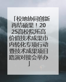校地协同创新再结硕果！2025高校院所高价值技术成果市内转化专项行动暨技术成果项目路演对接会举办