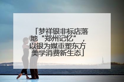 梦祥银非标店落地“郑州记忆”，以银为媒重塑东方美学消费新生态
