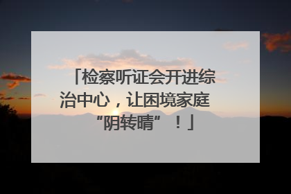 检察听证会开进综治中心，让困境家庭“阴转晴”！