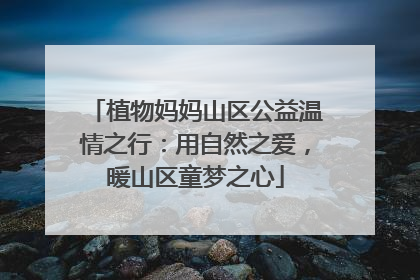 植物妈妈山区公益温情之行：用自然之爱，暖山区童梦之心