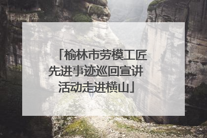 榆林市劳模工匠先进事迹巡回宣讲活动走进横山