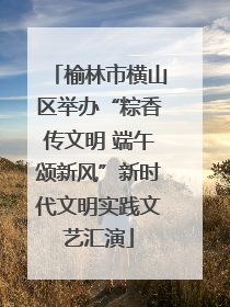 榆林市横山区举办“粽香传文明 端午颂新风”新时代文明实践文艺汇演