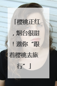 樱桃正红，烟台很甜！邀你“跟着樱桃去旅行”