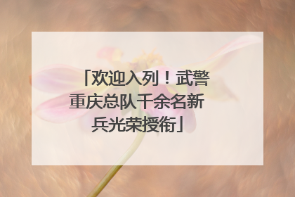 欢迎入列！武警重庆总队千余名新兵光荣授衔