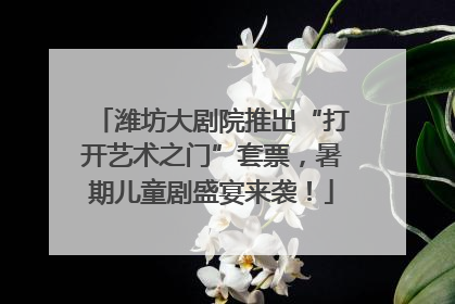 潍坊大剧院推出“打开艺术之门”套票，暑期儿童剧盛宴来袭！