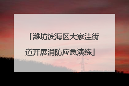 潍坊滨海区大家洼街道开展消防应急演练