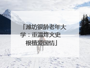 潍坊银龄老年大学：重温烽火史 根植爱国情