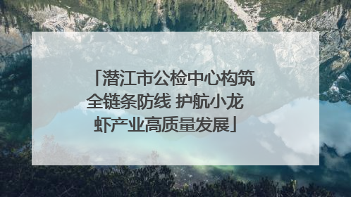 潜江市公检中心构筑全链条防线 护航小龙虾产业高质量发展