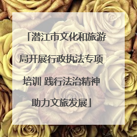 潜江市文化和旅游局开展行政执法专项培训 践行法治精神助力文旅发展