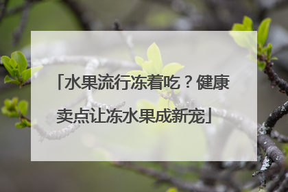 水果流行冻着吃？健康卖点让冻水果成新宠