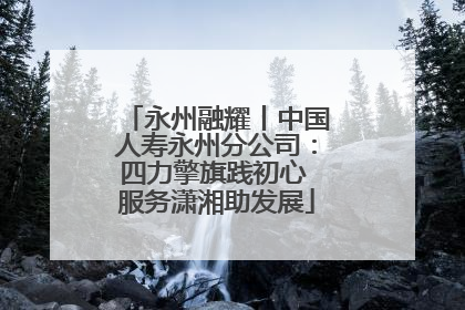 永州融耀丨中国人寿永州分公司：四力擎旗践初心 服务潇湘助发展