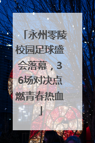永州零陵校园足球盛会落幕，36场对决点燃青春热血